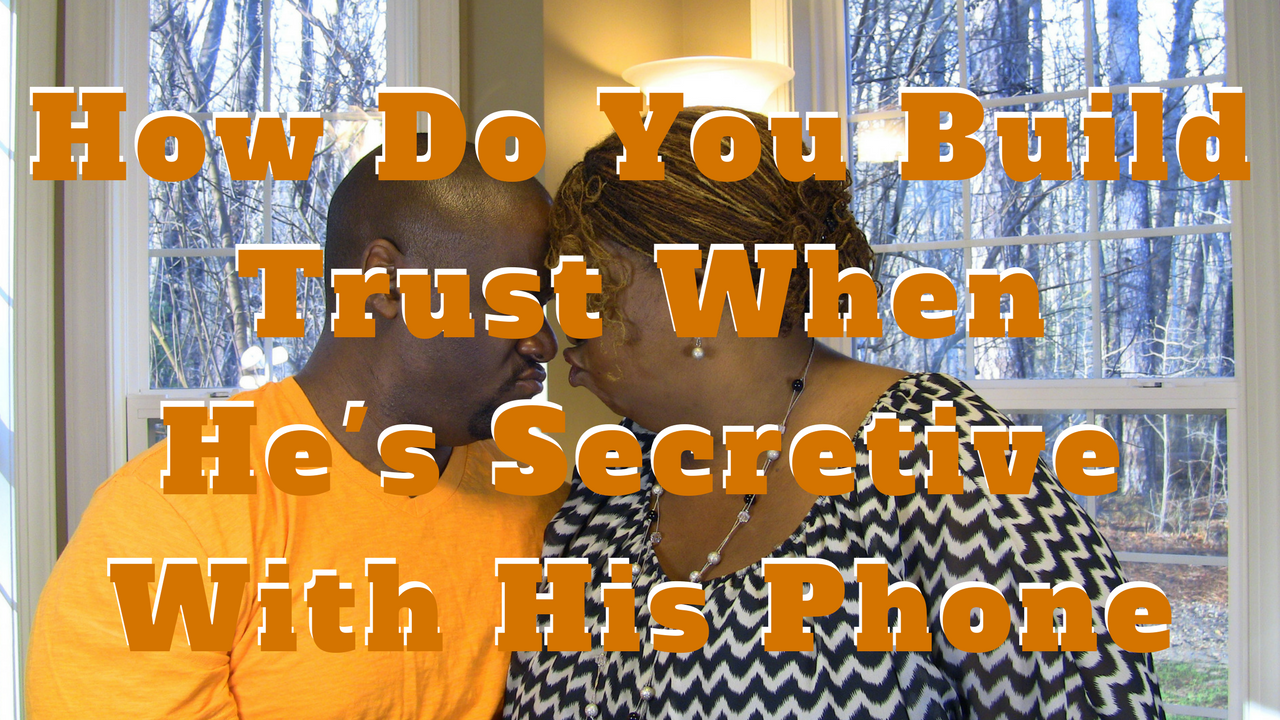 How Do You Build Trust When He’s Secretive With His Phone